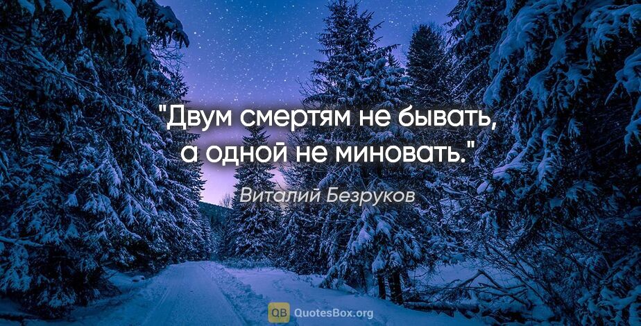 Виталий Безруков цитата: "Двум смертям не бывать, а одной не миновать."