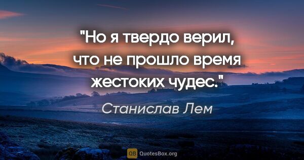 Станислав Лем цитата: "Но я твердо верил, что не прошло время жестоких чудес."