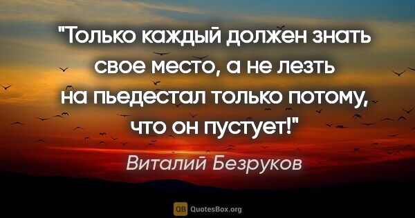 Виталий Безруков цитата: "Только каждый должен знать свое место, а не лезть на пьедестал..."