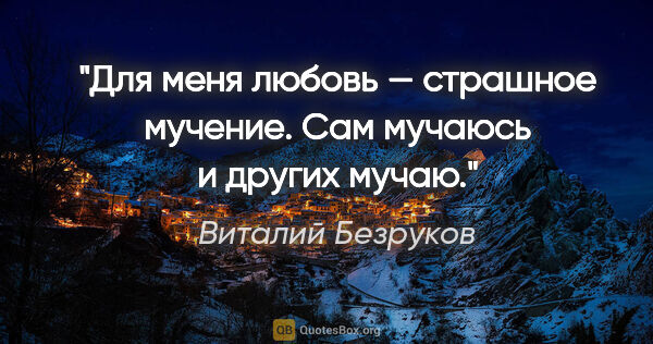Виталий Безруков цитата: "Для меня любовь — страшное мучение. Сам мучаюсь и других мучаю."