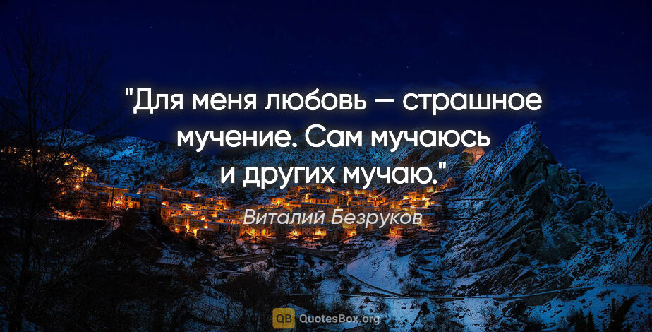 Виталий Безруков цитата: "Для меня любовь — страшное мучение. Сам мучаюсь и других мучаю."