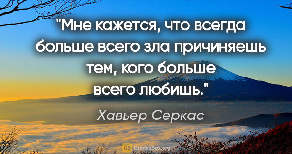 Хавьер Серкас цитата: "Мне кажется, что всегда больше всего зла причиняешь тем, кого..."