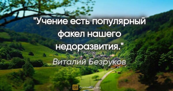 Виталий Безруков цитата: "Учение есть популярный факел нашего недоразвития."