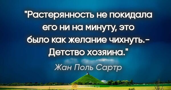 Жан Поль Сартр цитата: "Растерянность не покидала его ни на минуту, это было как..."