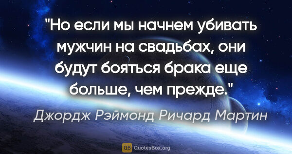 Джордж Рэймонд Ричард Мартин цитата: "Но если мы начнем убивать мужчин на свадьбах, они будут..."