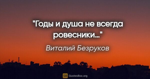 Виталий Безруков цитата: "Годы и душа не всегда ровесники…"