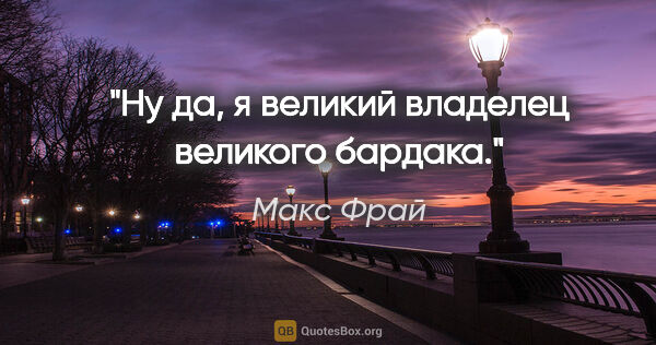 Макс Фрай цитата: "Ну да, я великий владелец великого бардака."