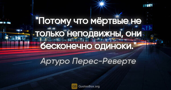 Артуро Перес-Реверте цитата: "Потому что мёртвые не только неподвижны, они бесконечно одиноки."