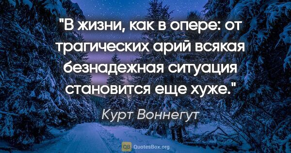 Курт Воннегут цитата: "В жизни, как в опере: от трагических арий всякая безнадежная..."