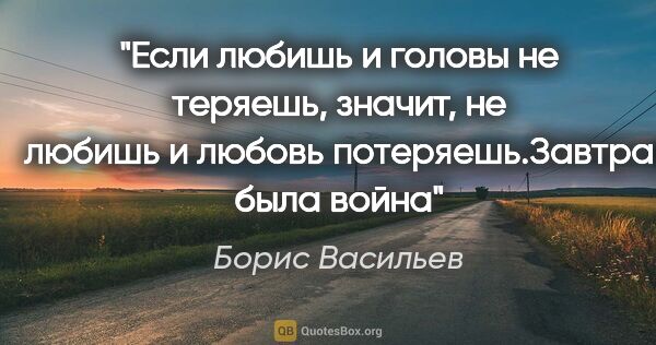 Борис Васильев цитата: "Если любишь и головы не теряешь, значит, не любишь и любовь..."