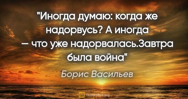 Борис Васильев цитата: "Иногда думаю: когда же надорвусь? А иногда — что уже..."
