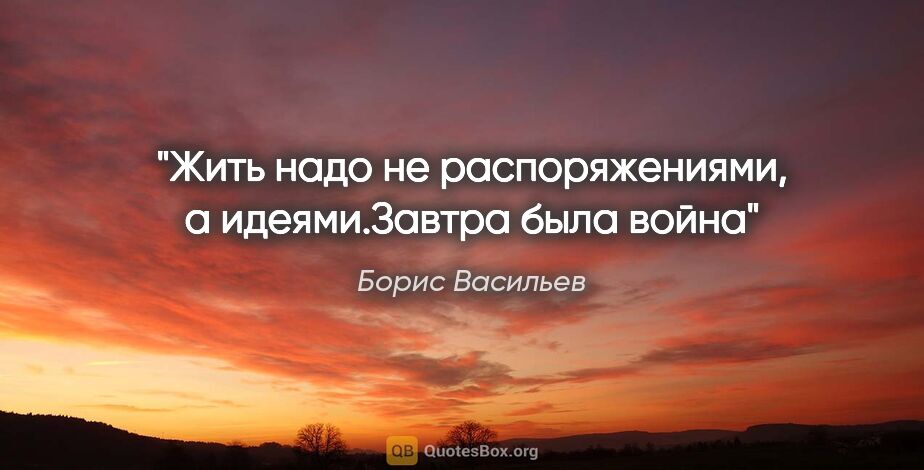 Борис Васильев цитата: "Жить надо не распоряжениями, а идеями."Завтра была война""