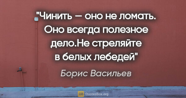 Борис Васильев цитата: "Чинить — оно не ломать. Оно всегда полезное дело."Не стреляйте..."