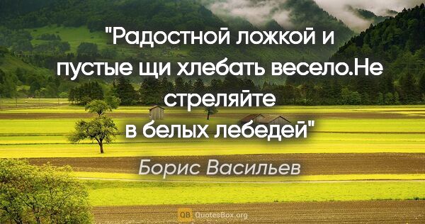 Борис Васильев цитата: "Радостной ложкой и пустые щи хлебать весело."Не стреляйте в..."