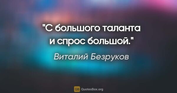 Виталий Безруков цитата: "С большого таланта и спрос большой."