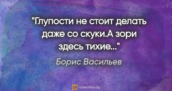 Борис Васильев цитата: "Глупости не стоит делать даже со скуки."А зори здесь тихие...""