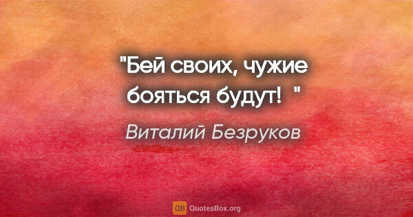 Виталий Безруков цитата: "Бей своих, чужие бояться будут! "