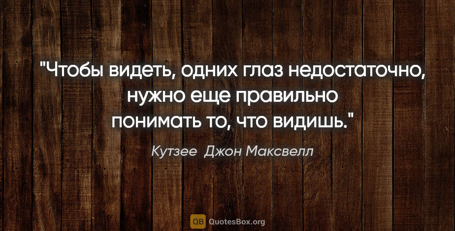 Кутзее  Джон Максвелл цитата: "Чтобы видеть, одних глаз недостаточно, нужно еще правильно..."