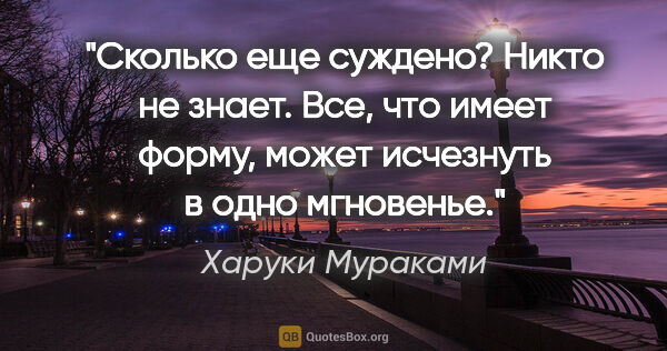 Харуки Мураками цитата: "Сколько еще суждено? Никто не знает. Все, что имеет форму,..."