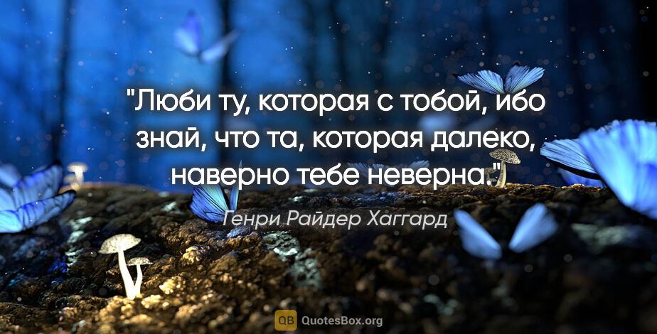 Генри Райдер Хаггард цитата: "Люби ту, которая с тобой, ибо знай, что та, которая далеко,..."