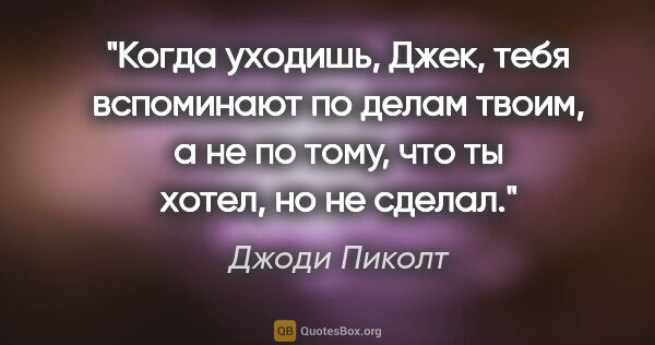 Джоди Пиколт цитата: "Когда уходишь, Джек, тебя вспоминают по делам твоим, а не по..."