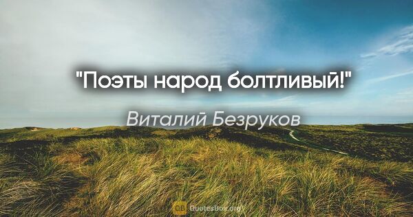 Виталий Безруков цитата: "Поэты народ болтливый!"