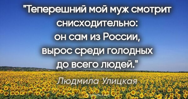 Людмила Улицкая цитата: "Теперешний мой муж смотрит снисходительно: он сам из России,..."