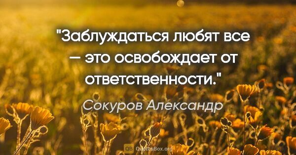 Сокуров Александр цитата: "Заблуждаться любят все — это освобождает от ответственности."