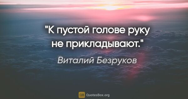 Виталий Безруков цитата: "К пустой голове руку не прикладывают."