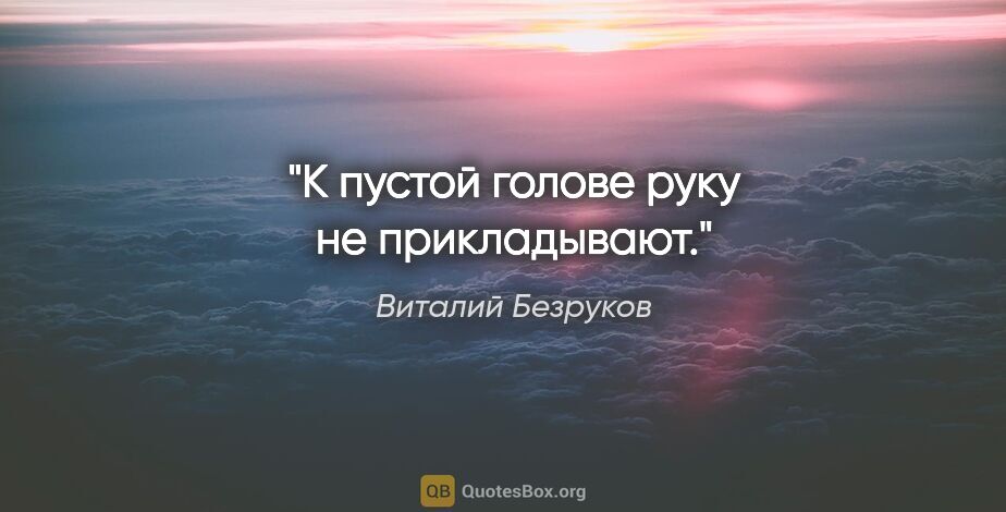 Виталий Безруков цитата: "К пустой голове руку не прикладывают."