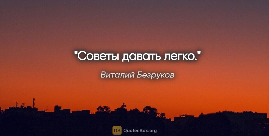 Виталий Безруков цитата: "Советы давать легко."