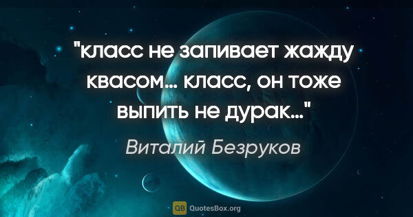 Виталий Безруков цитата: "«класс не запивает жажду квасом… класс, он тоже выпить не дурак…»"