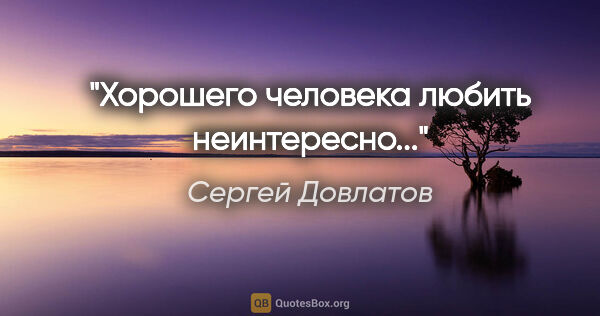 Сергей Довлатов цитата: "Хорошего человека любить неинтересно..."