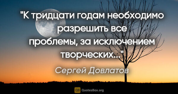 Сергей Довлатов цитата: "К тридцати годам необходимо разрешить все проблемы, за..."