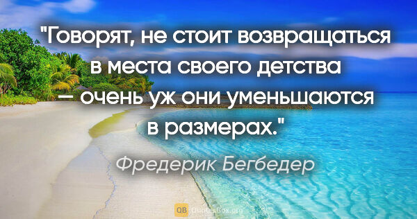 Фредерик Бегбедер цитата: "Говорят, не стоит возвращаться в места своего детства — очень..."