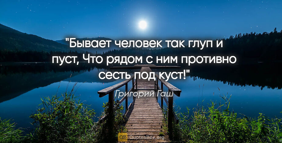 Григорий Гаш цитата: "Бывает человек так глуп и пуст,

Что рядом с ним противно..."