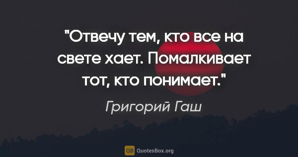 Григорий Гаш цитата: "Отвечу тем, кто все на свете хает.

Помалкивает тот, кто..."