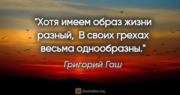 Григорий Гаш цитата: "Хотя имеем образ жизни разный, 

В своих грехах весьма..."