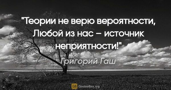 Григорий Гаш цитата: "Теории не верю вероятности,

Любой из нас – источник..."