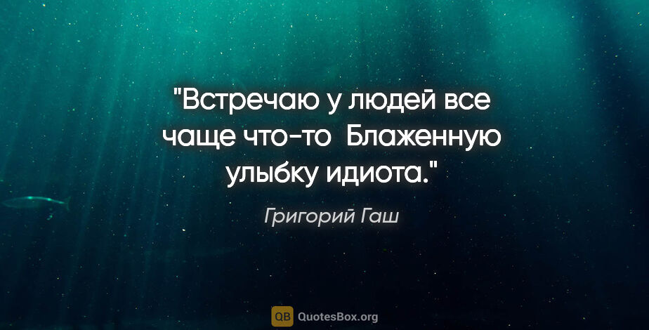 Григорий Гаш цитата: "Встречаю у людей все чаще что-то 

Блаженную улыбку идиота."