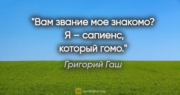 Григорий Гаш цитата: "Вам звание мое знакомо? 

Я – сапиенс, который гомо."