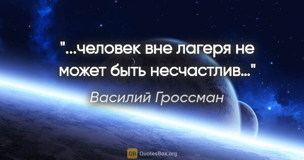 Василий Гроссман цитата: "...человек вне лагеря не может быть несчастлив…"