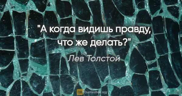 Лев Толстой цитата: "А когда видишь правду, что же делать?"