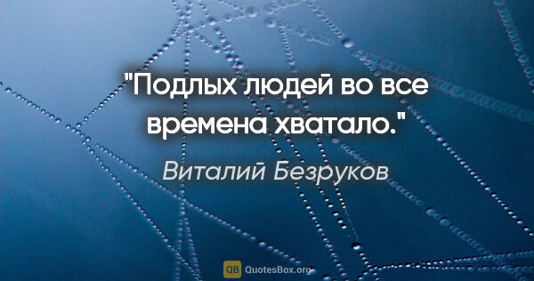 Виталий Безруков цитата: "Подлых людей во все времена хватало."