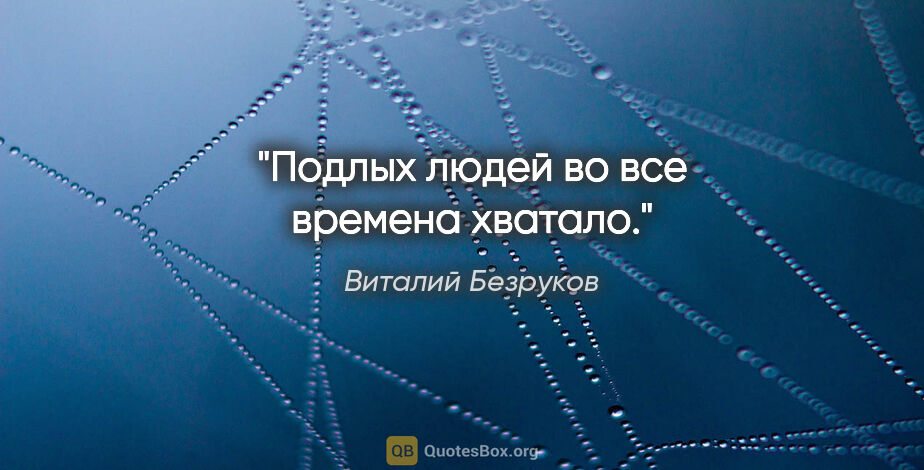 Виталий Безруков цитата: "Подлых людей во все времена хватало."