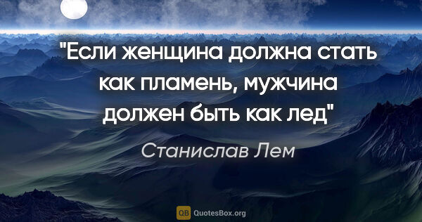 Станислав Лем цитата: ""Если женщина должна стать как пламень, мужчина должен быть..."