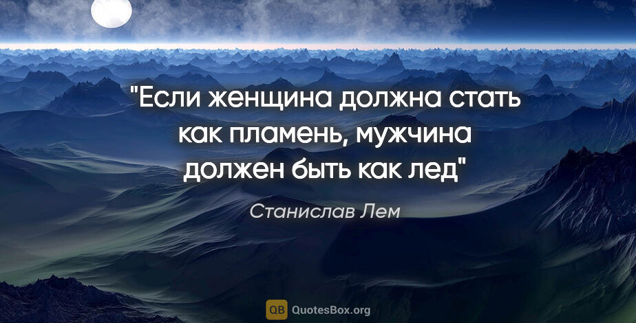 Станислав Лем цитата: ""Если женщина должна стать как пламень, мужчина должен быть..."