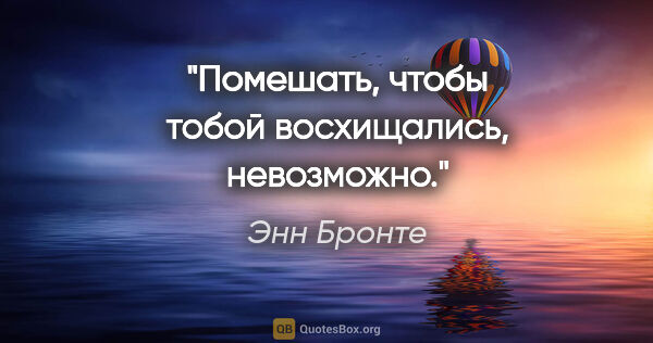 Энн Бронте цитата: "Помешать, чтобы тобой восхищались, невозможно."