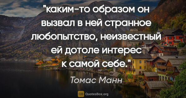 Томас Манн цитата: "каким-то образом он вызвал в ней странное любопытство,..."