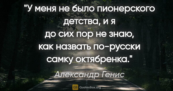 Александр Генис цитата: "У меня не было пионерского детства, и я до сих пор не знаю,..."